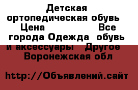 Детская ортопедическая обувь. › Цена ­ 1000-1500 - Все города Одежда, обувь и аксессуары » Другое   . Воронежская обл.